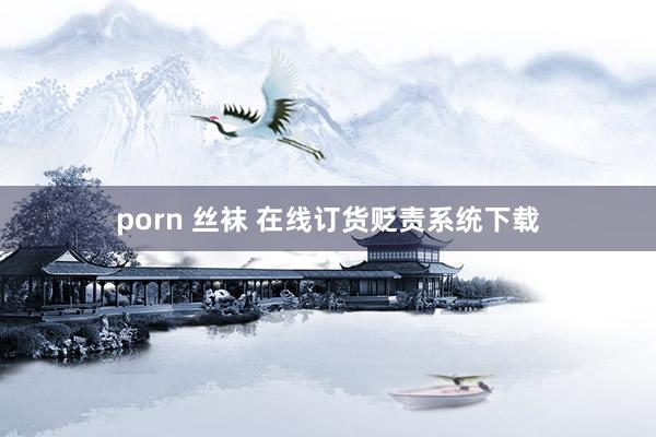 porn 丝袜 在线订货贬责系统下载