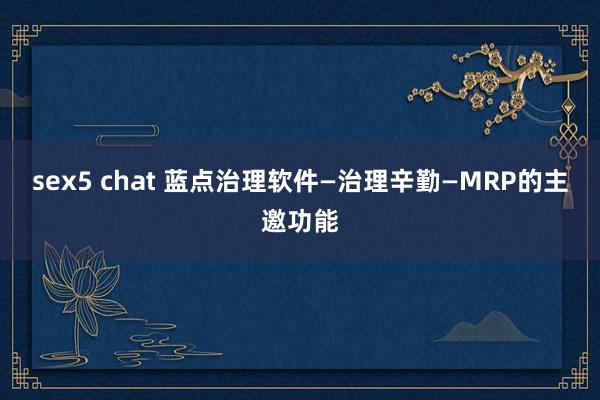 sex5 chat 蓝点治理软件—治理辛勤—MRP的主邀功能