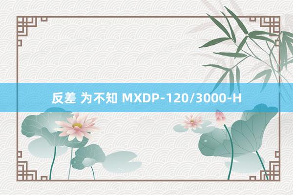 反差 为不知 MXDP-120/3000-H