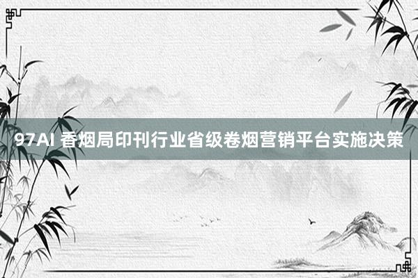 97AI 香烟局印刊行业省级卷烟营销平台实施决策