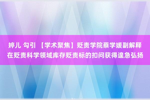 婷儿 勾引 【学术聚焦】贬责学院蔡学媛副解释在贬责科学领域库存贬责标的扣问获得遑急弘扬