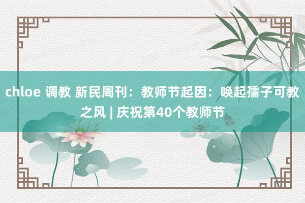 chloe 调教 新民周刊：教师节起因：唤起孺子可教之风 | 庆祝第40个教师节