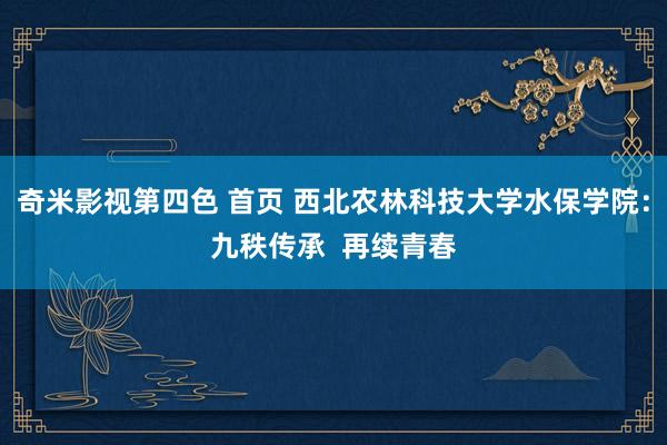 奇米影视第四色 首页 西北农林科技大学水保学院：九秩传承  再续青春