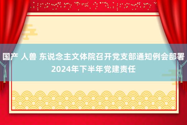 国产 人兽 东说念主文体院召开党支部通知例会部署2024年下半年党建责任