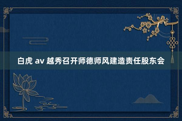 白虎 av 越秀召开师德师风建造责任股东会