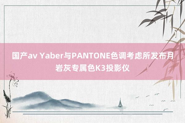 国产av Yaber与PANTONE色调考虑所发布月岩灰专属色K3投影仪