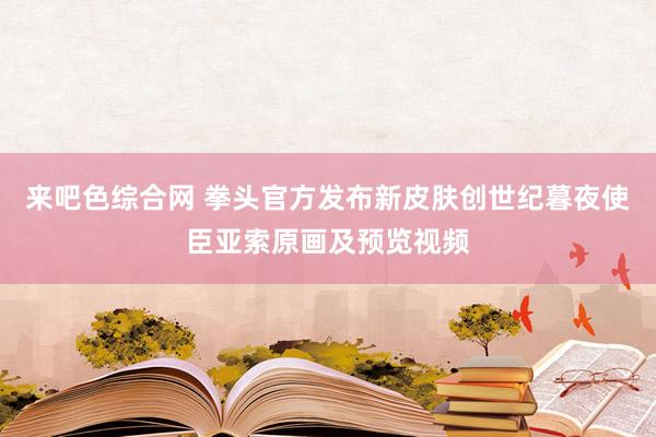 来吧色综合网 拳头官方发布新皮肤创世纪暮夜使臣亚索原画及预览视频