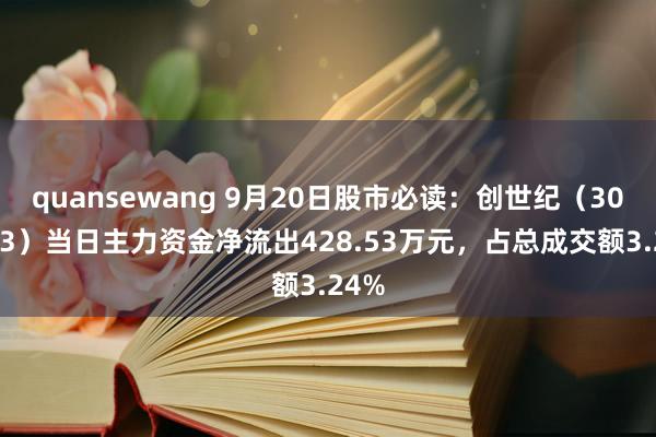 quansewang 9月20日股市必读：创世纪（300083）当日主力资金净流出428.53万元，占总成交额3.24%