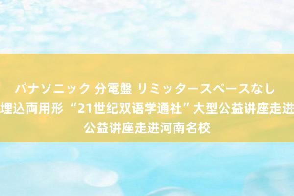 パナソニック 分電盤 リミッタースペースなし 露出・半埋込両用形 “21世纪双语学通社”大型公益讲座走进河南名校