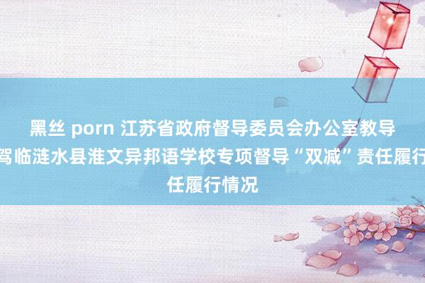 黑丝 porn 江苏省政府督导委员会办公室教导一滑驾临涟水县淮文异邦语学校专项督导“双减”责任履行情况